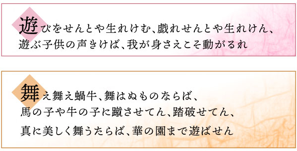 遊びをせんとや生まれけむ、戯れせんとや生まれけん、遊ぶ子供の声きけば、我が身さえこそ動がるれ　舞え舞え蝸牛、舞はぬものならば、馬の子や牛の子に蹴させてん、踏破せてん、真に美しく舞うたらば、華の園まで遊ばせん